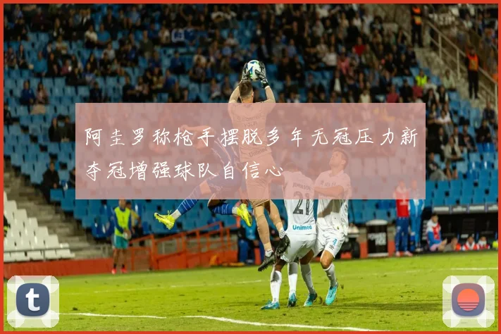 阿圭罗称枪手摆脱多年无冠压力新夺冠增强球队自信心