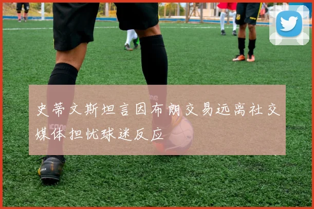 史蒂文斯坦言因布朗交易远离社交媒体担忧球迷反应