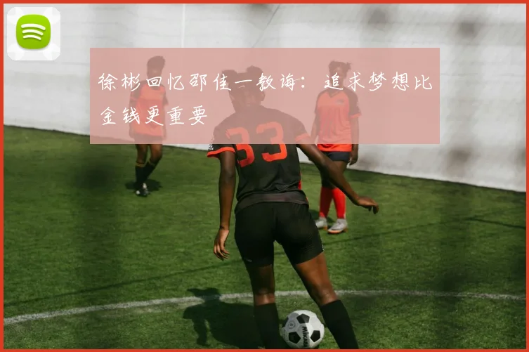 徐彬回忆邵佳一教诲：追求梦想比金钱更重要