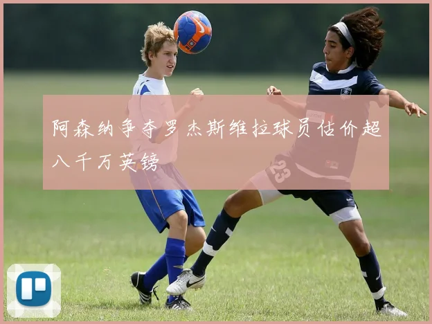 阿森纳争夺罗杰斯维拉球员估价超八千万英镑