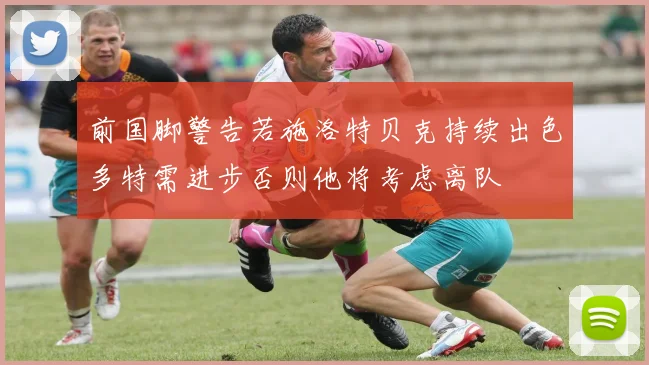 前国脚警告若施洛特贝克持续出色多特需进步否则他将考虑离队