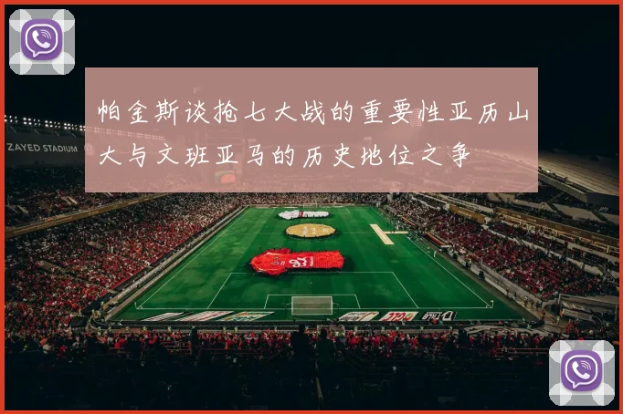 帕金斯谈抢七大战的重要性亚历山大与文班亚马的历史地位之争