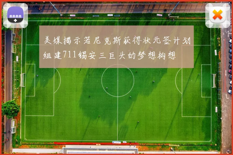 美媒揭示若尼克斯获得状元签计划组建711锡安三巨头的梦想构想