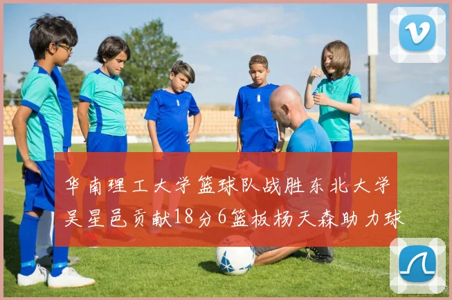 华南理工大学篮球队战胜东北大学吴星邑贡献18分6篮板杨天森助力球队获胜