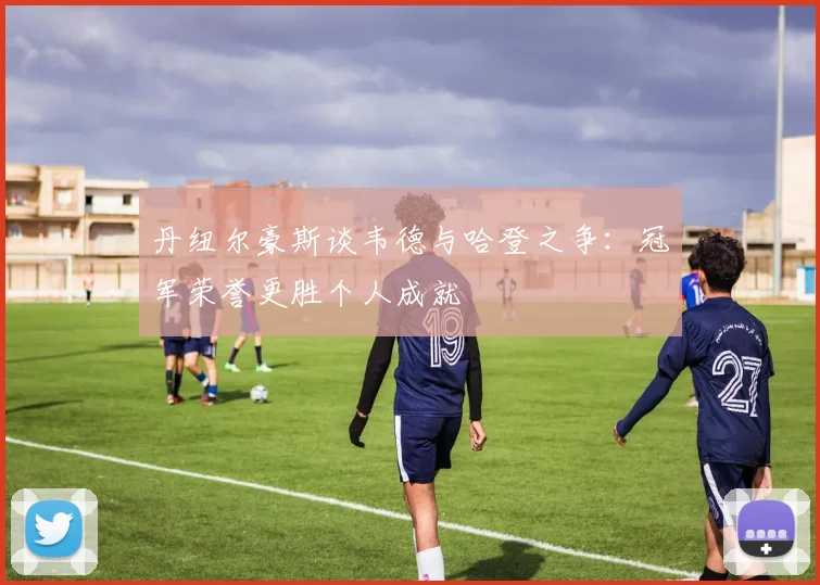 丹纽尔豪斯谈韦德与哈登之争：冠军荣誉更胜个人成就