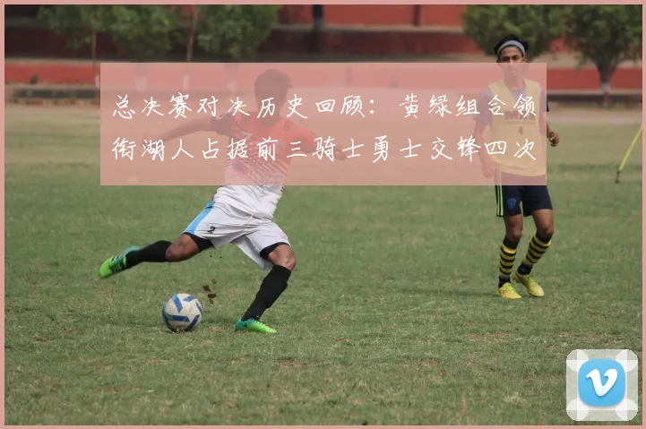 总决赛对决历史回顾：黄绿组合领衔湖人占据前三骑士勇士交锋四次
