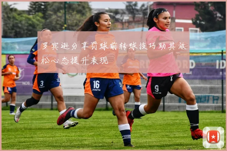 罗宾逊分享罚球前转球技巧助其放松心态提升表现