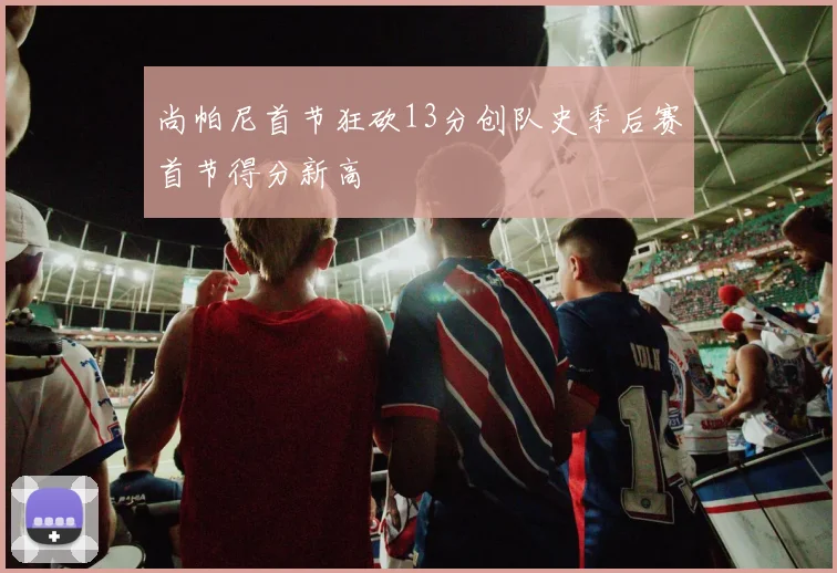 尚帕尼首节狂砍13分创队史季后赛首节得分新高