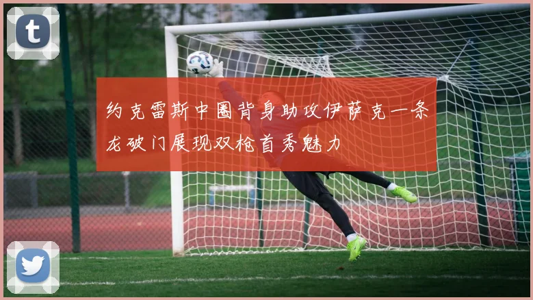 约克雷斯中圈背身助攻伊萨克一条龙破门展现双枪首秀魅力