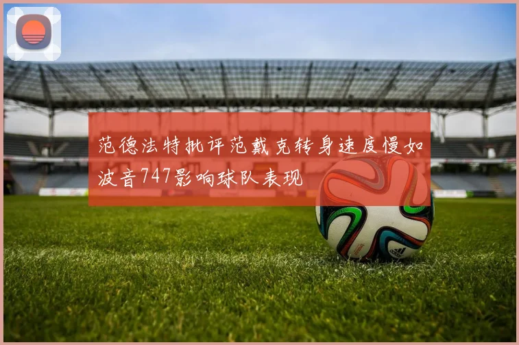 范德法特批评范戴克转身速度慢如波音747影响球队表现