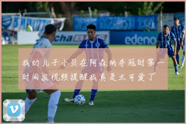 我的儿子小贝在阿森纳夺冠时第一时间发视频提醒我真是太可爱了